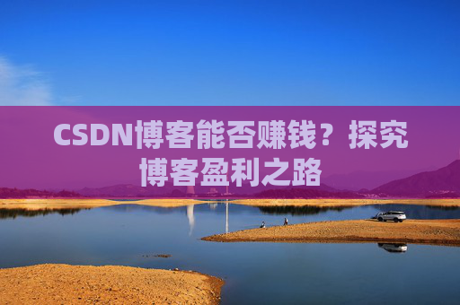CSDN博客能否赚钱？探究博客盈利之路